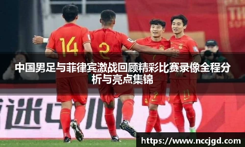 中国男足与菲律宾激战回顾精彩比赛录像全程分析与亮点集锦