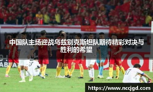 中国队主场迎战乌兹别克斯坦队期待精彩对决与胜利的希望