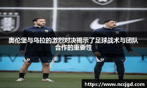 奥伦堡与乌拉的激烈对决揭示了足球战术与团队合作的重要性
